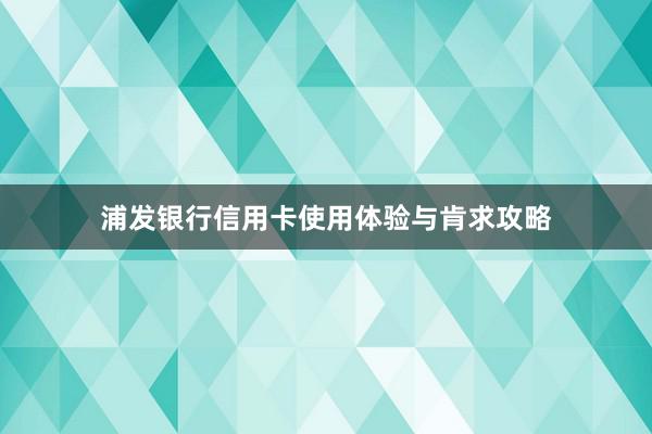 浦发银行信用卡使用体验与肯求攻略