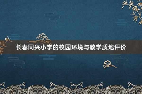 长春同兴小学的校园环境与教学质地评价
