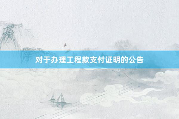 对于办理工程款支付证明的公告