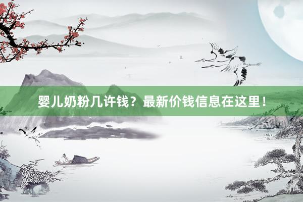 婴儿奶粉几许钱？最新价钱信息在这里！