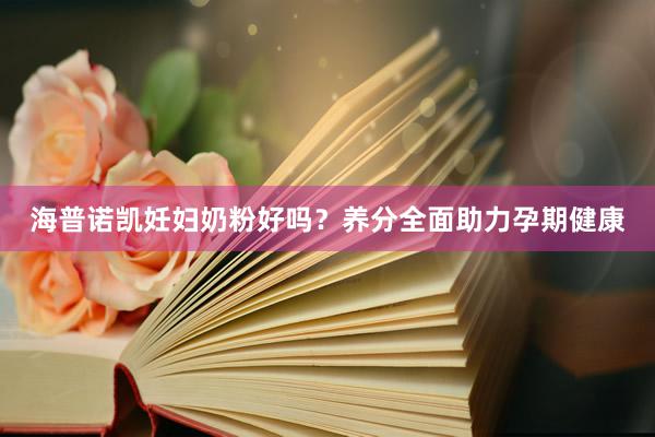 海普诺凯妊妇奶粉好吗？养分全面助力孕期健康