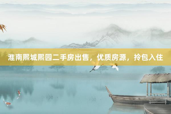 淮南熙城熙园二手房出售，优质房源，拎包入住