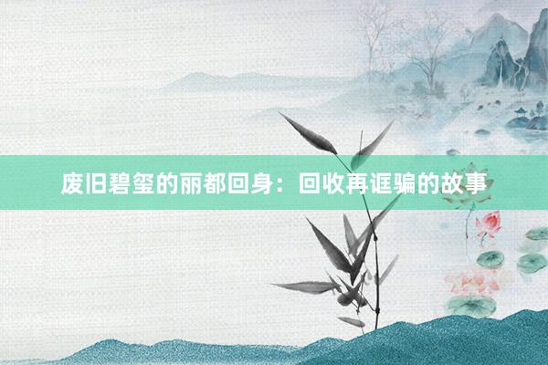 废旧碧玺的丽都回身：回收再诓骗的故事