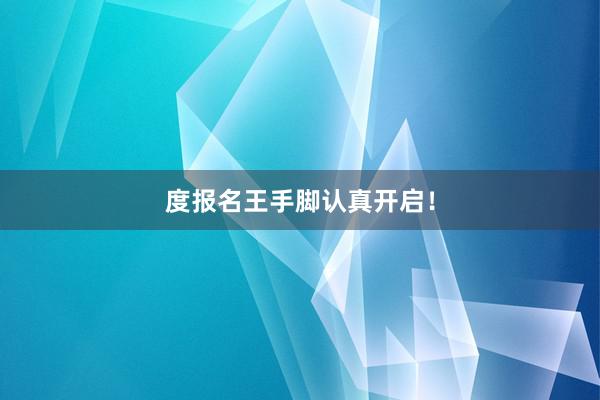 度报名王手脚认真开启！