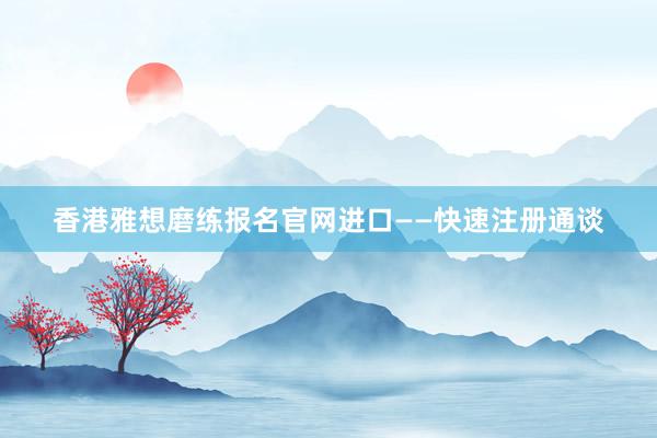 香港雅想磨练报名官网进口——快速注册通谈