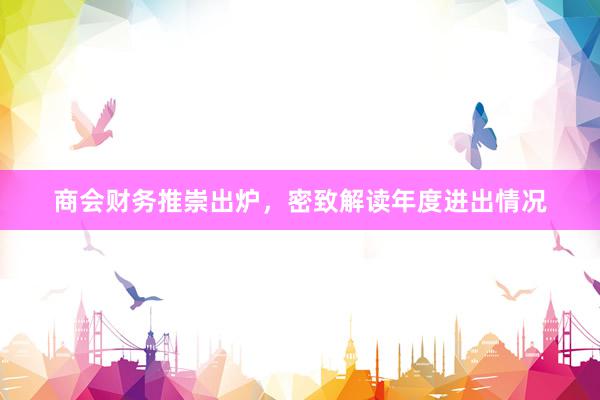 商会财务推崇出炉，密致解读年度进出情况