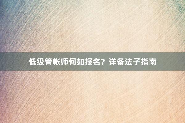 低级管帐师何如报名？详备法子指南