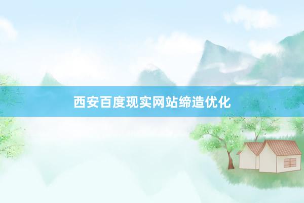 西安百度现实网站缔造优化