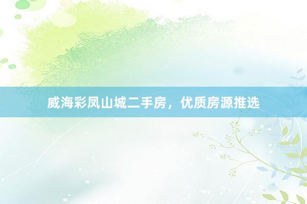 威海彩凤山城二手房，优质房源推选