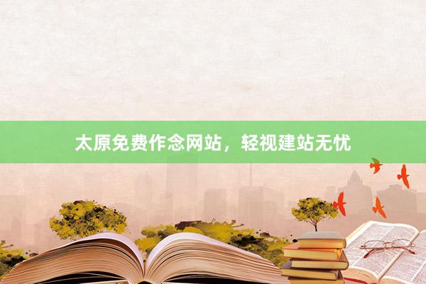 太原免费作念网站，轻视建站无忧